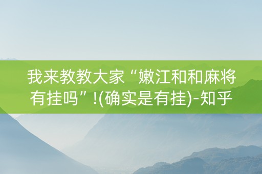 我来教教大家“嫩江和和麻将有挂吗”!(确实是有挂)-知乎