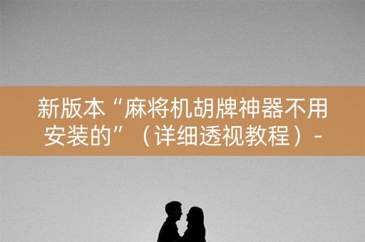 新版本“麻将机胡牌神器不用安装的”（详细透视教程）-哔哩哔哩