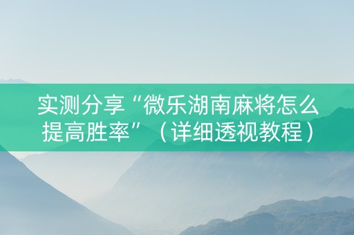实测分享“微乐湖南麻将怎么提高胜率”（详细透视教程）-哔哩哔哩