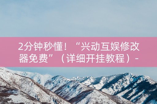 2分钟秒懂！“兴动互娱修改器免费”（详细开挂教程）-哔哩哔哩