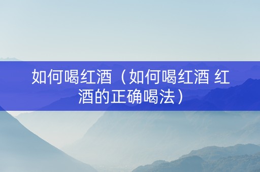 如何喝红酒（如何喝红酒 红酒的正确喝法）