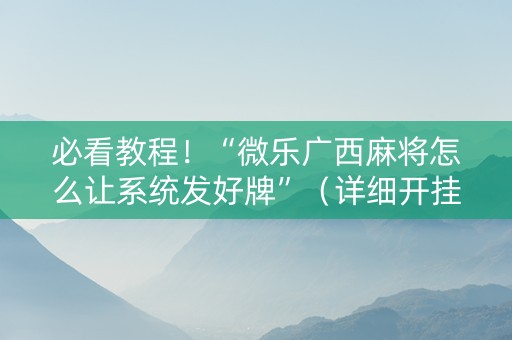 必看教程！“微乐广西麻将怎么让系统发好牌”（详细开挂教程）-哔哩哔哩
