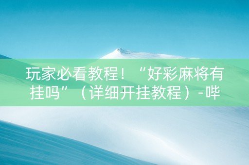 玩家必看教程！“好彩麻将有挂吗”（详细开挂教程）-哔哩哔哩