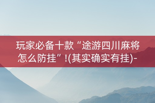 玩家必备十款“途游四川麻将怎么防挂”!(其实确实有挂)-知乎