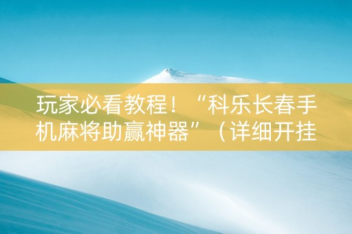 玩家必看教程！“科乐长春手机麻将助赢神器”（详细开挂教程）-哔哩哔哩