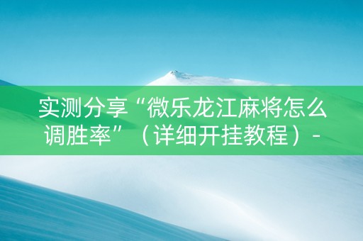 实测分享“微乐龙江麻将怎么调胜率”（详细开挂教程）-哔哩哔哩