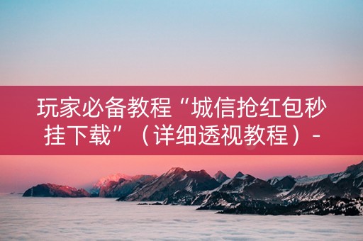 玩家必备教程“城信抢红包秒挂下载”（详细透视教程）-哔哩哔哩