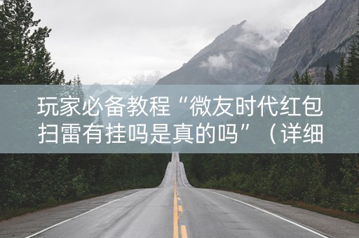玩家必备教程“微友时代红包扫雷有挂吗是真的吗”（详细透视教程）-哔哩哔哩