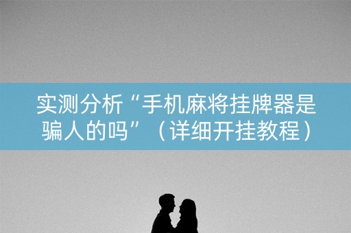 实测分析“手机麻将挂牌器是骗人的吗”（详细开挂教程）-哔哩哔哩