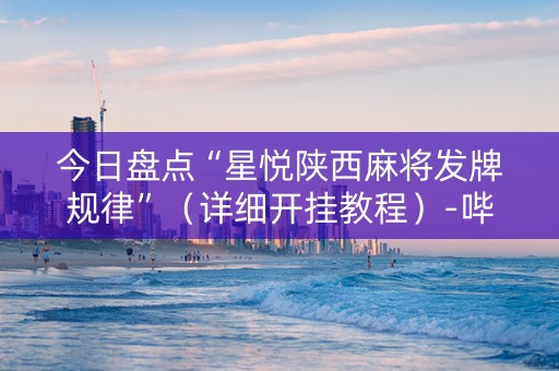 今日盘点“星悦陕西麻将发牌规律”（详细开挂教程）-哔哩哔哩
