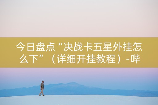 今日盘点“决战卡五星外挂怎么下”（详细开挂教程）-哔哩哔哩