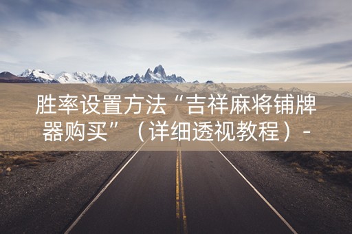 胜率设置方法“吉祥麻将铺牌器购买”（详细透视教程）-哔哩哔哩
