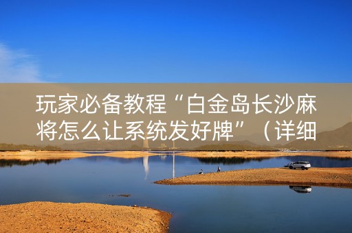 玩家必备教程“白金岛长沙麻将怎么让系统发好牌”（详细透视教程）-哔哩哔哩
