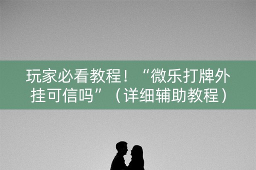玩家必看教程！“微乐打牌外挂可信吗”（详细辅助教程）-哔哩哔哩