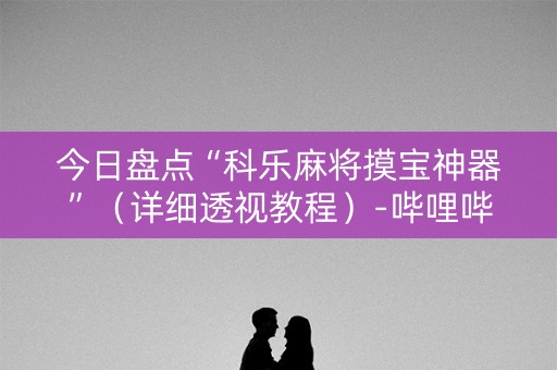 今日盘点“科乐麻将摸宝神器”（详细透视教程）-哔哩哔哩