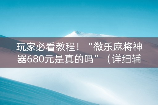 玩家必看教程！“微乐麻将神器680元是真的吗”（详细辅助教程）-哔哩哔哩