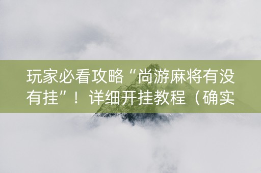 玩家必看攻略“尚游麻将有没有挂”！详细开挂教程（确实真的有挂)-知乎