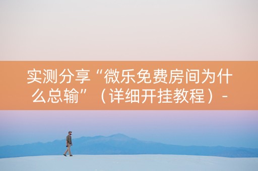 实测分享“微乐免费房间为什么总输”（详细开挂教程）-哔哩哔哩