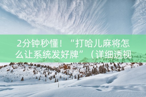 2分钟秒懂！“打哈儿麻将怎么让系统发好牌”（详细透视教程）-哔哩哔哩