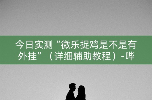 今日实测“微乐捉鸡是不是有外挂”（详细辅助教程）-哔哩哔哩