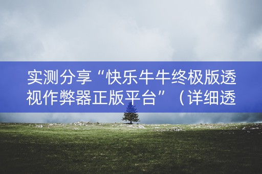 实测分享“快乐牛牛终极版透视作弊器正版平台”（详细透视教程）-哔哩哔哩