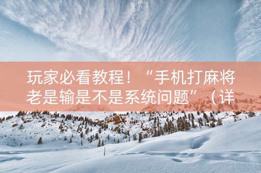 玩家必看教程！“手机打麻将老是输是不是系统问题”（详细辅助教程）-哔哩哔哩