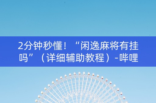 2分钟秒懂！“闲逸麻将有挂吗”（详细辅助教程）-哔哩哔哩