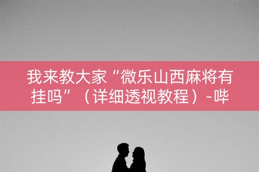 我来教大家“微乐山西麻将有挂吗”（详细透视教程）-哔哩哔哩
