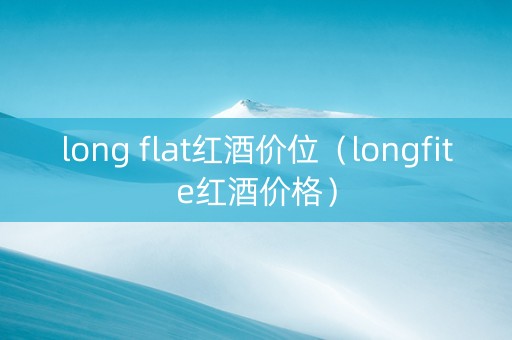 long flat红酒价位（longfite红酒价格）