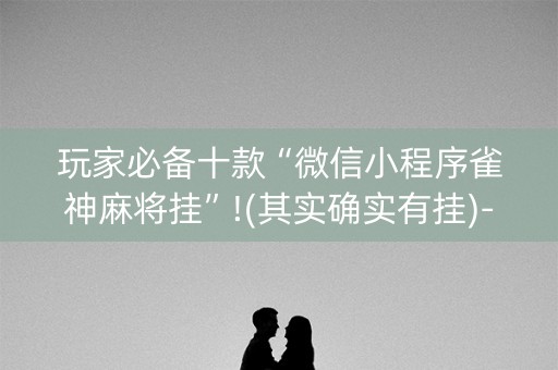 玩家必备十款“微信小程序雀神麻将挂”!(其实确实有挂)-知乎