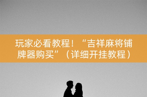 玩家必看教程！“吉祥麻将铺牌器购买”（详细开挂教程）-哔哩哔哩