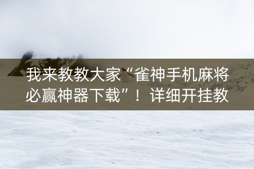 我来教教大家“雀神手机麻将必赢神器下载”！详细开挂教程（确实真的有挂)-知乎