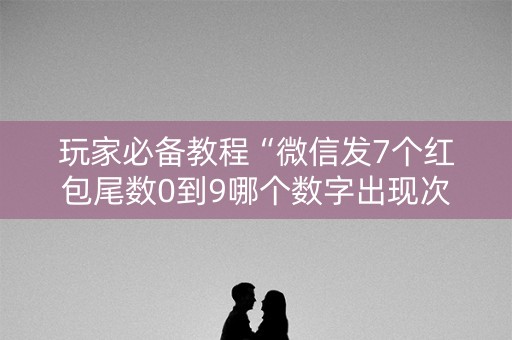 玩家必备教程“微信发7个红包尾数0到9哪个数字出现次数多”（详细透视教程）-哔哩哔哩