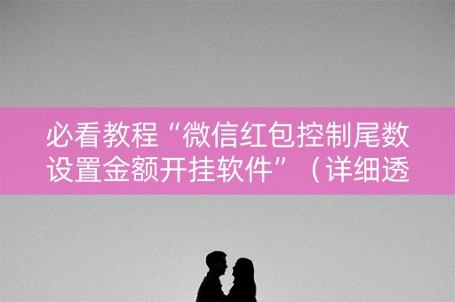 必看教程“微信红包控制尾数设置金额开挂软件”（详细透视教程）-哔哩哔哩