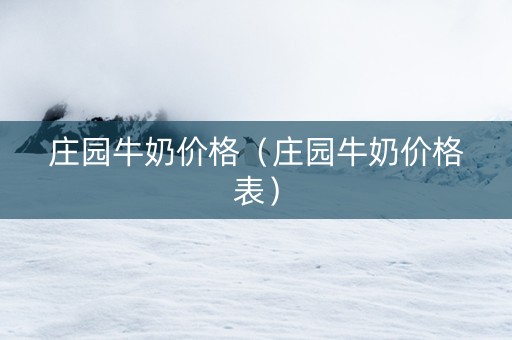 庄园牛奶价格（庄园牛奶价格表）