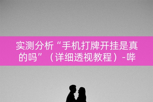 实测分析“手机打牌开挂是真的吗”（详细透视教程）-哔哩哔哩
