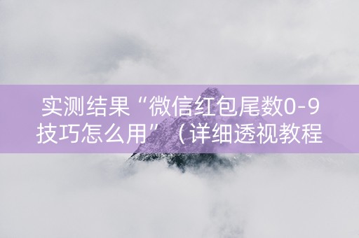 实测结果“微信红包尾数0-9技巧怎么用”（详细透视教程）-哔哩哔哩