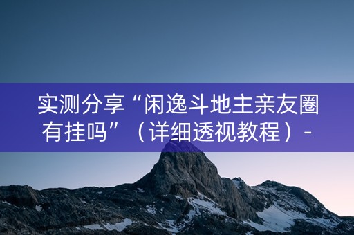实测分享“闲逸斗地主亲友圈有挂吗”（详细透视教程）-哔哩哔哩