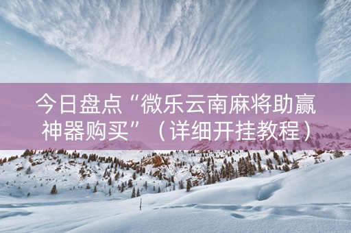 今日盘点“微乐云南麻将助赢神器购买”（详细开挂教程）-哔哩哔哩