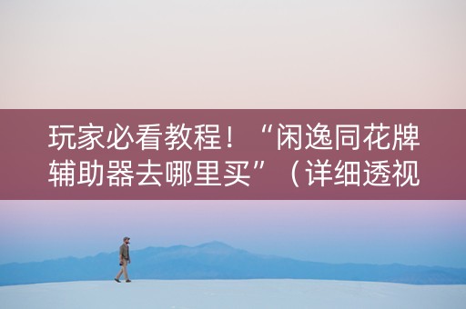 玩家必看教程！“闲逸同花牌辅助器去哪里买”（详细透视教程）-哔哩哔哩