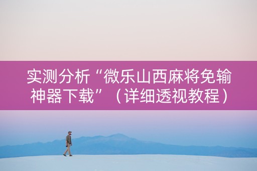 实测分析“微乐山西麻将免输神器下载”（详细透视教程）-哔哩哔哩