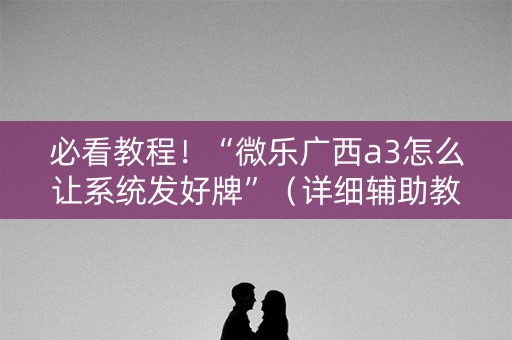 必看教程！“微乐广西a3怎么让系统发好牌”（详细辅助教程）-哔哩哔哩