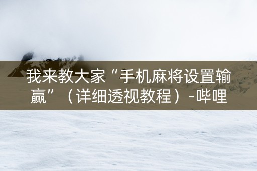 我来教大家“手机麻将设置输赢”（详细透视教程）-哔哩哔哩