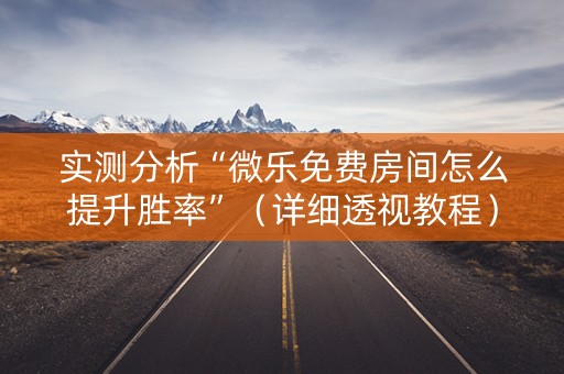 实测分析“微乐免费房间怎么提升胜率”（详细透视教程）-哔哩哔哩