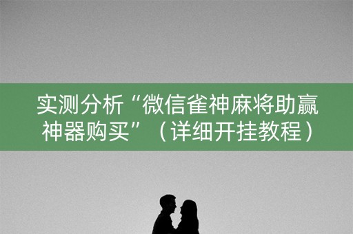 实测分析“微信雀神麻将助赢神器购买”（详细开挂教程）-哔哩哔哩