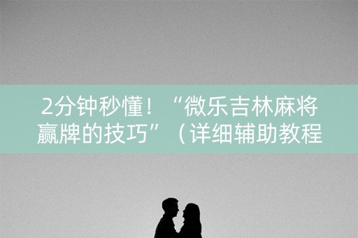 2分钟秒懂！“微乐吉林麻将赢牌的技巧”（详细辅助教程）-哔哩哔哩