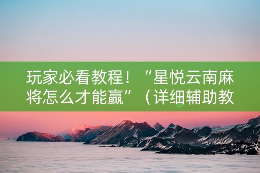 玩家必看教程！“星悦云南麻将怎么才能赢”（详细辅助教程）-哔哩哔哩