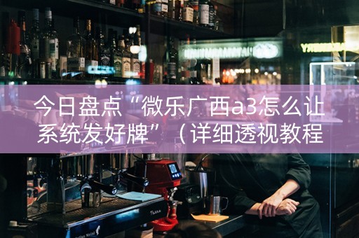 今日盘点“微乐广西a3怎么让系统发好牌”（详细透视教程）-哔哩哔哩