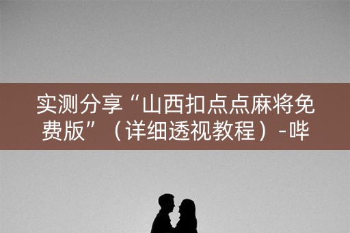 实测分享“山西扣点点麻将免费版”（详细透视教程）-哔哩哔哩