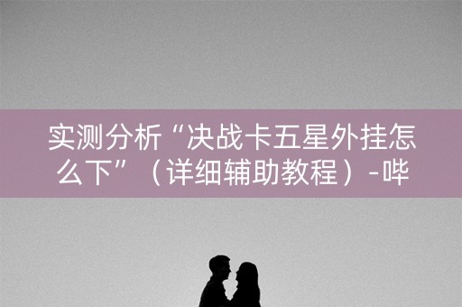 实测分析“决战卡五星外挂怎么下”（详细辅助教程）-哔哩哔哩